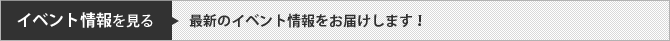 イベント情報を見る　最新のイベント情報をお届け